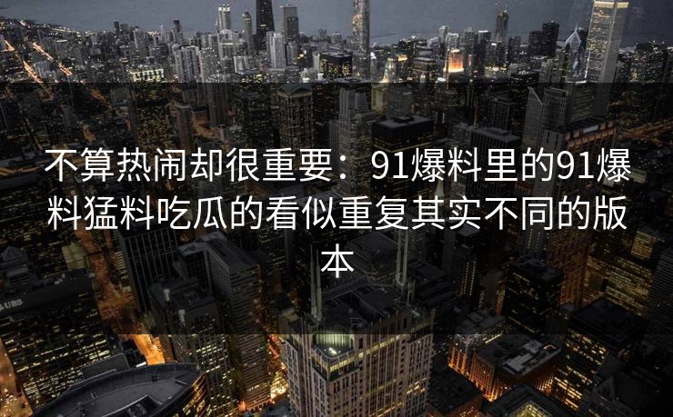 不算热闹却很重要：91爆料里的91爆料猛料吃瓜的看似重复其实不同的版本