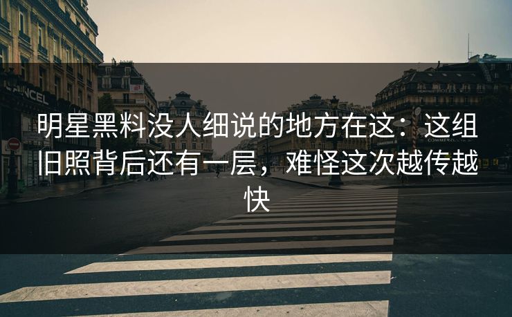 明星黑料没人细说的地方在这：这组旧照背后还有一层，难怪这次越传越快